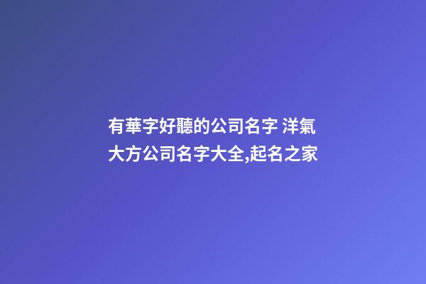 有華字好聽的公司名字 洋氣大方公司名字大全,起名之家-第1張-公司起名-玄機派
